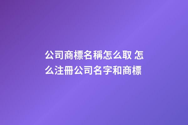 公司商標名稱怎么取 怎么注冊公司名字和商標-第1張-公司起名-玄機派